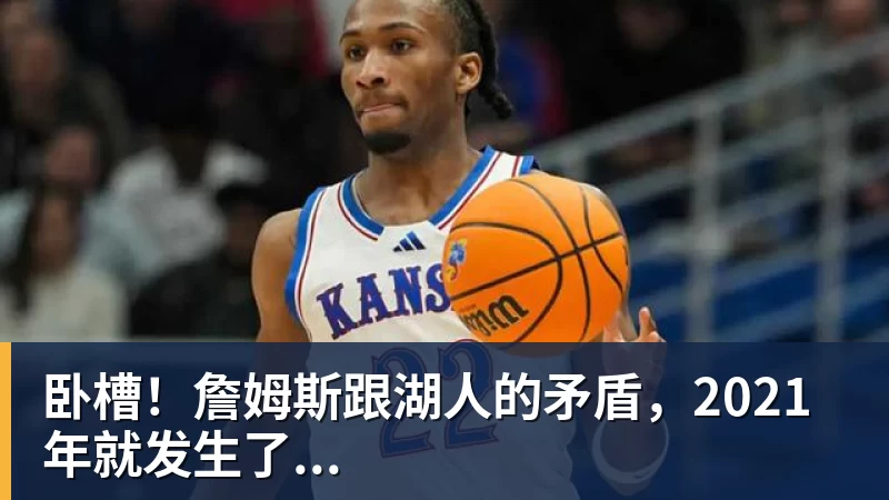 kaiyun体育卧槽!詹姆斯跟湖人的矛盾,2021年就发生了...