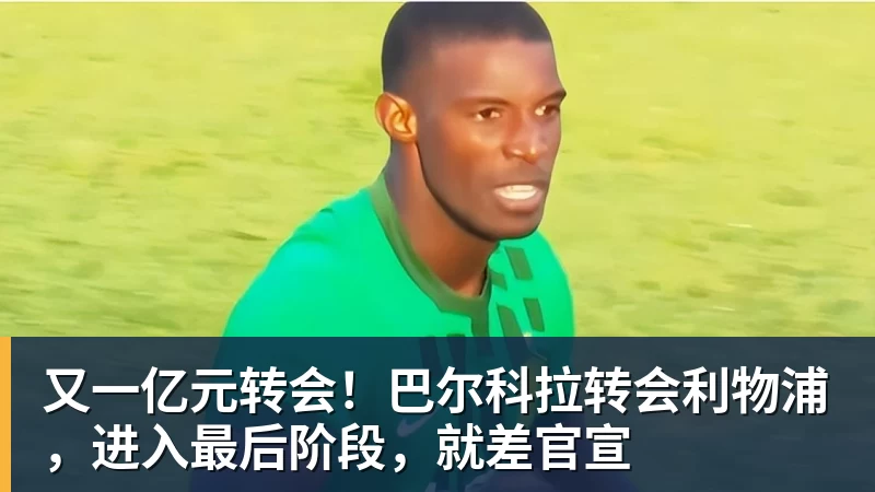 kaiyun体育又一亿元转会！巴尔科拉转会利物浦，进入最后阶段，就差官宣