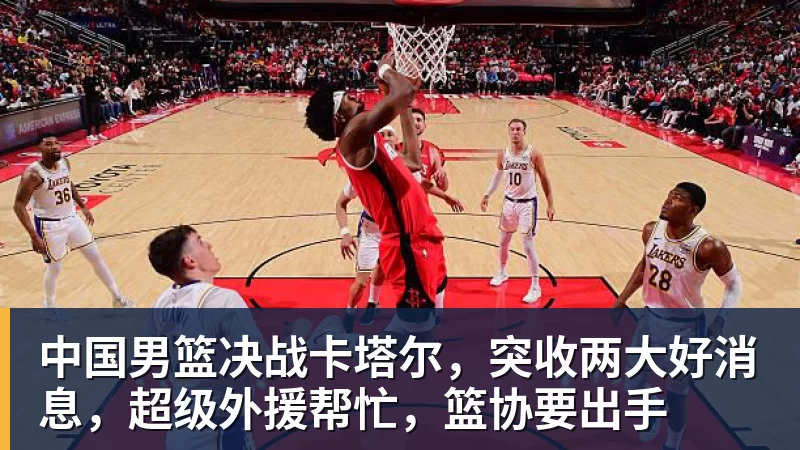kaiyun体育中国男篮决战卡塔尔，突收两大好消息，超级外援帮忙，篮协要出手