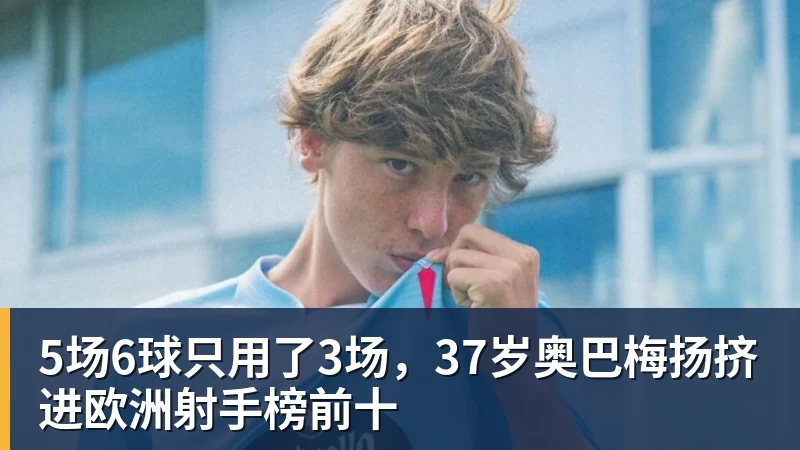kaiyun体育5场6球只用了3场，37岁奥巴梅扬挤进欧洲射手榜前十