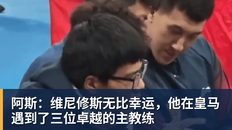 kaiyun体育阿斯：维尼修斯无比幸运，他在皇马遇到了三位卓越的主教练