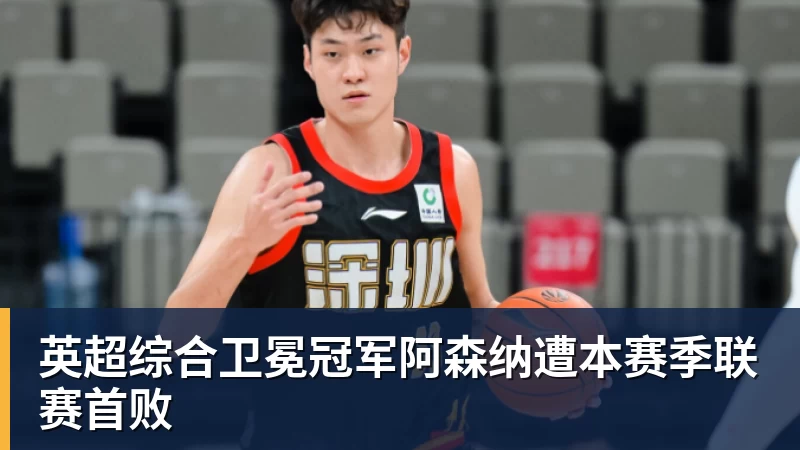 kaiyun体育英超综合卫冕冠军阿森纳遭本赛季联赛首败